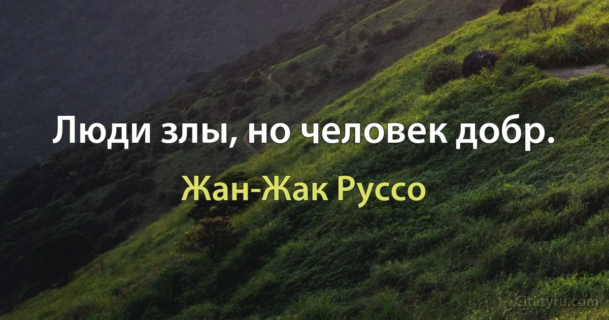 Люди злы, но человек добр. (Жан-Жак Руссо)