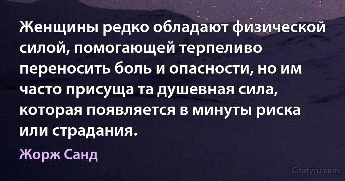 Женщины редко обладают физической силой, помогающей терпеливо переносить боль и опасности, но им часто присуща та душевная сила, которая появляется в минуты риска или страдания. (Жорж Санд)