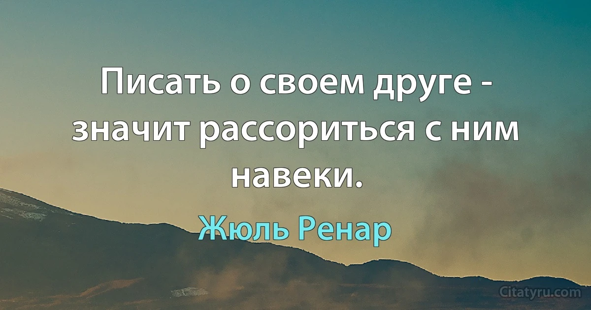 Писать о своем друге - значит рассориться с ним навеки. (Жюль Ренар)