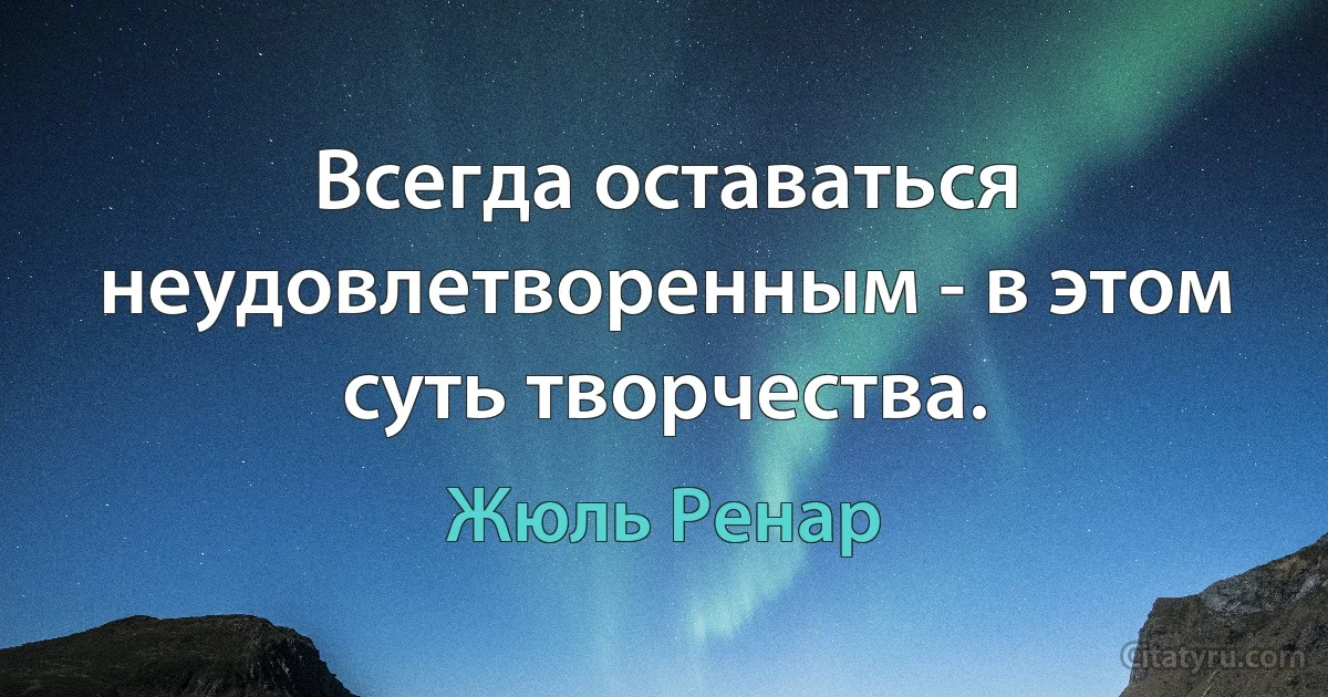 Всегда оставаться неудовлетворенным - в этом суть творчества. (Жюль Ренар)