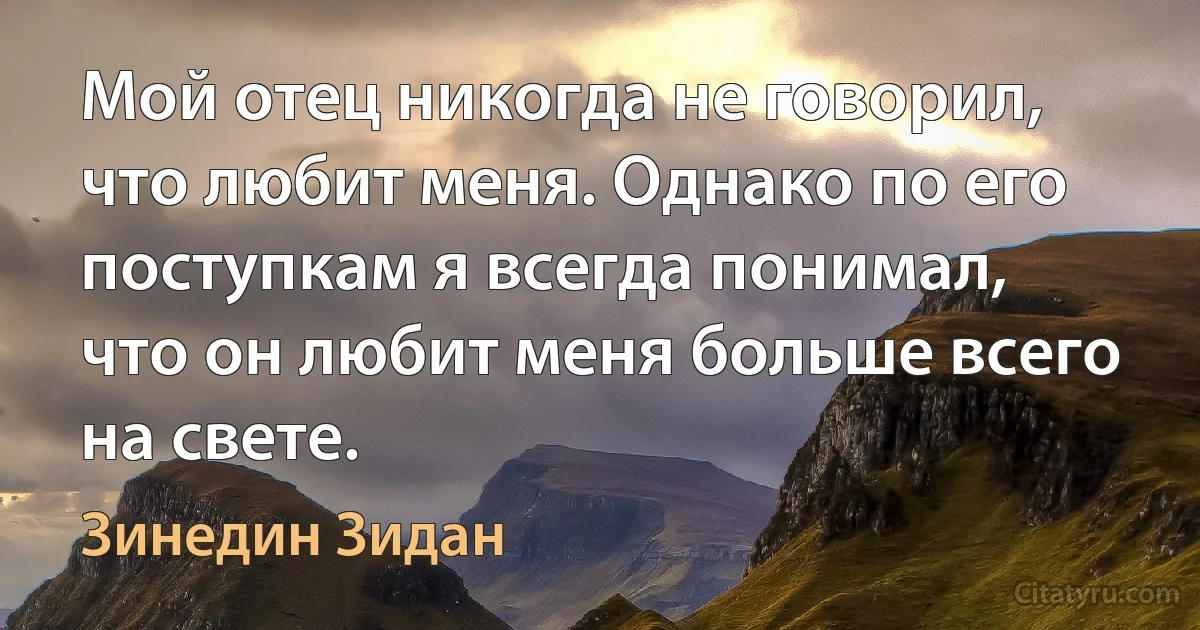 Мой отец никогда не говорил, что любит меня. Однако по его поступкам я всегда понимал, что он любит меня больше всего на свете. (Зинедин Зидан)