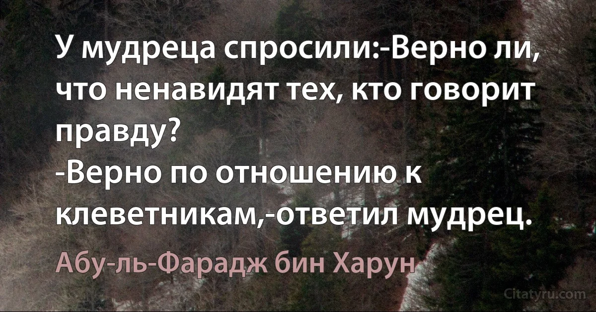 У мудреца спросили:-Верно ли, что ненавидят тех, кто говорит правду?
-Верно по отношению к клеветникам,-ответил мудрец. (Абу-ль-Фарадж бин Харун)