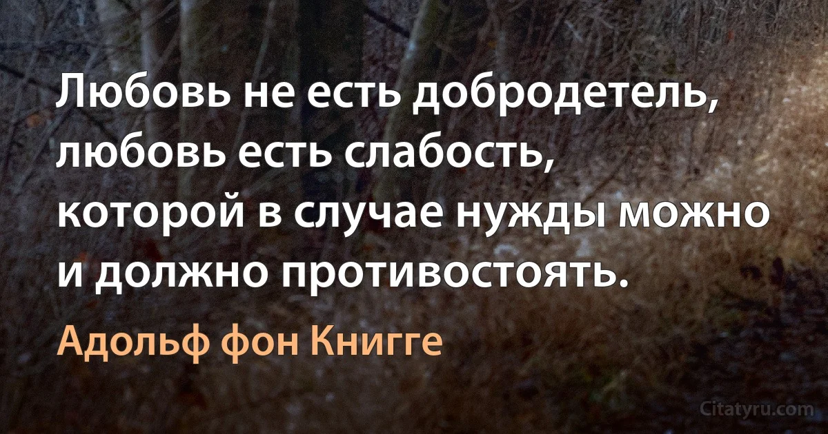 Любовь не есть добродетель, любовь есть слабость, которой в случае нужды можно и должно противостоять. (Адольф фон Книгге)