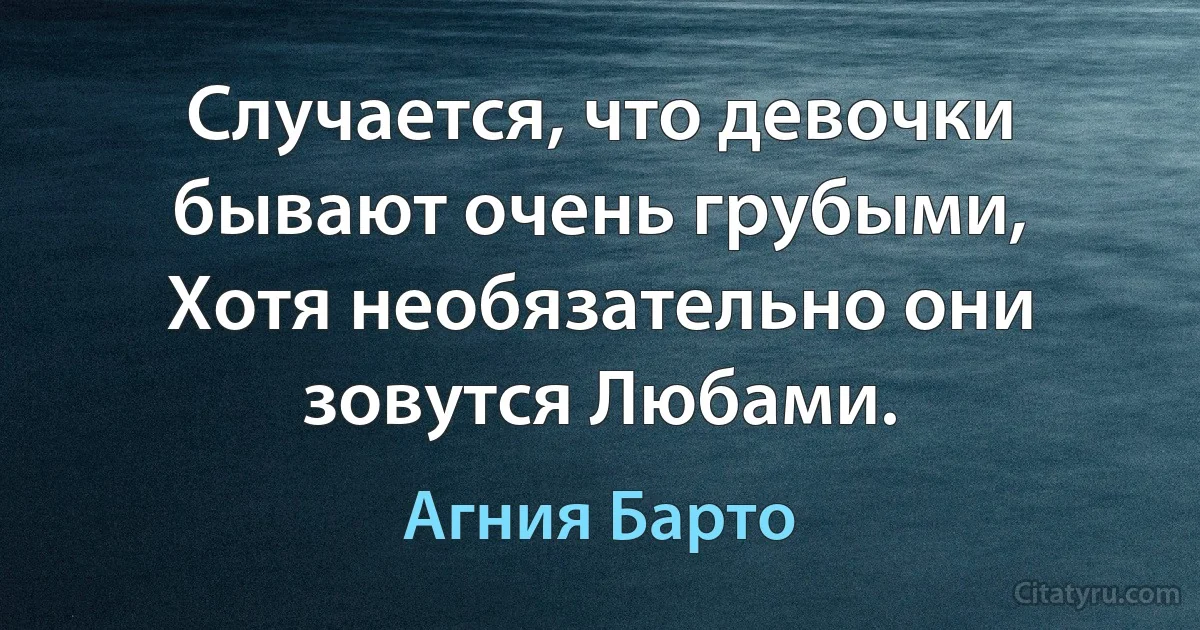 Случается, что девочки бывают очень грубыми,
Хотя необязательно они зовутся Любами. (Агния Барто)