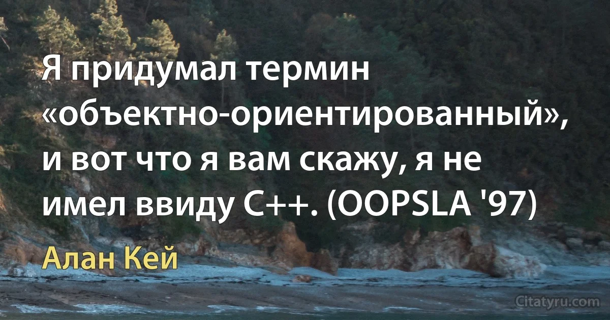 Я придумал термин «объектно-ориентированный», и вот что я вам скажу, я не имел ввиду С++. (OOPSLA '97) (Алан Кей)