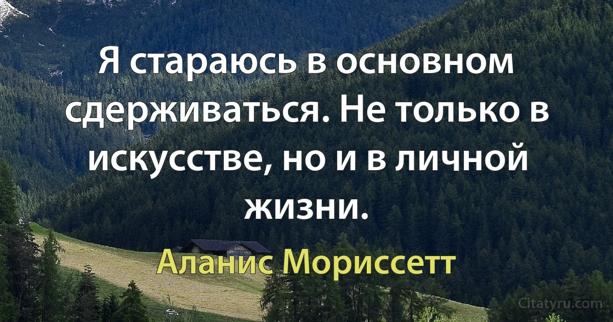 Я стараюсь в основном сдерживаться. Не только в искусстве, но и в личной жизни. (Аланис Мориссетт)