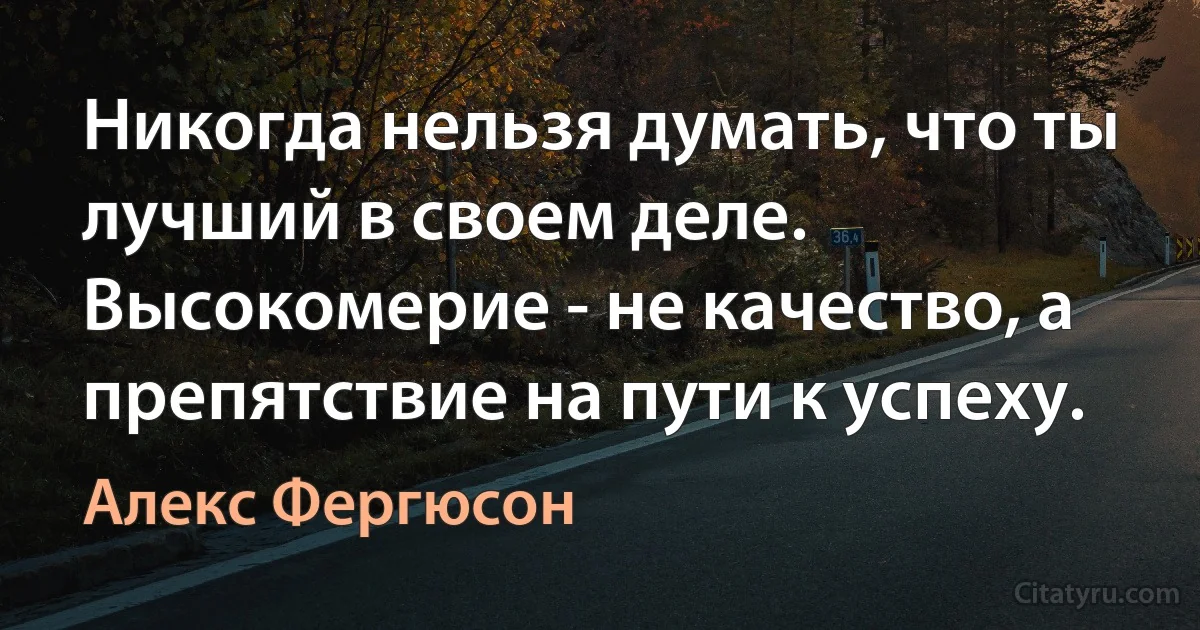 Никогда нельзя думать, что ты лучший в своем деле. Высокомерие - не качество, а препятствие на пути к успеху. (Алекс Фергюсон)