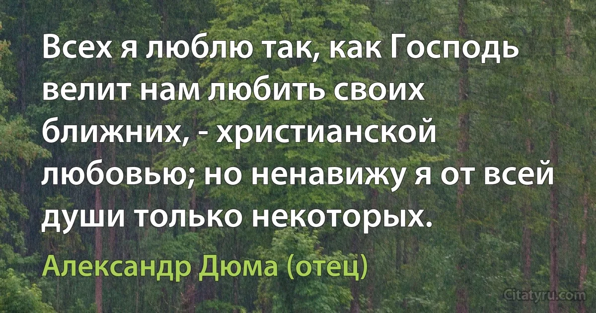 Всех я люблю так, как Господь велит нам любить своих ближних, - христианской любовью; но ненавижу я от всей души только некоторых. (Александр Дюма (отец))