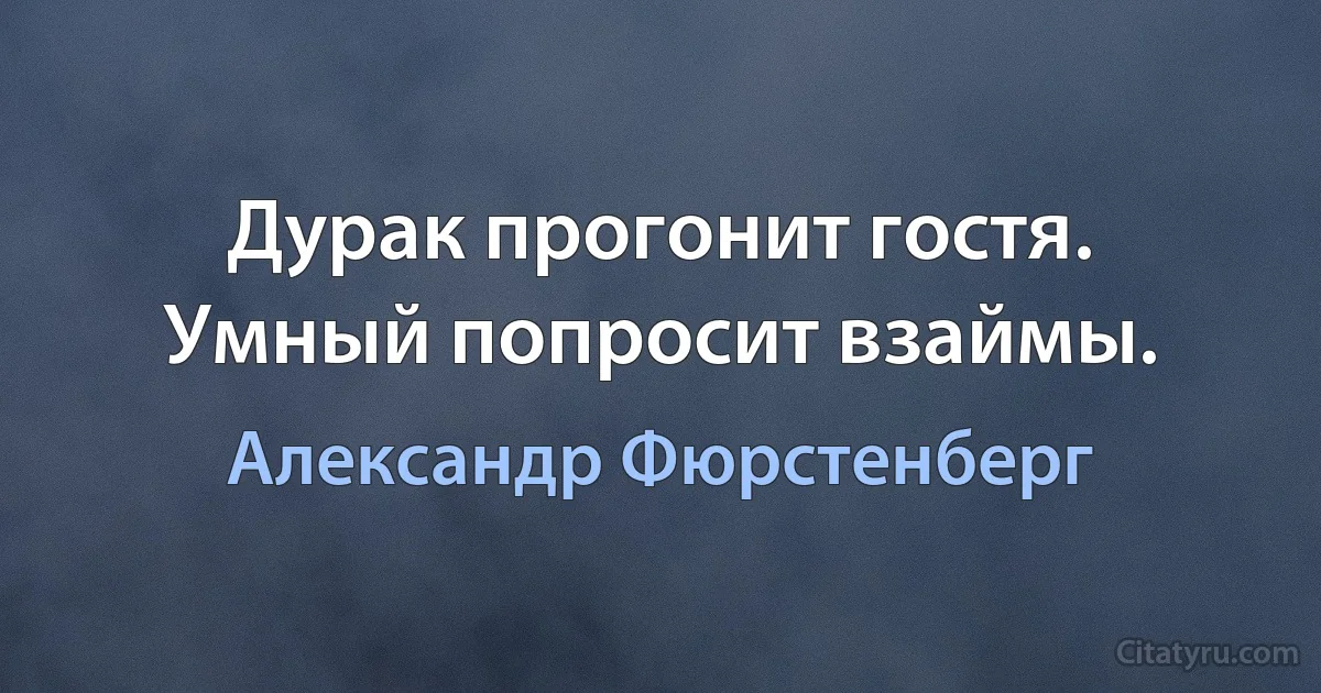 Дурак прогонит гостя. Умный попросит взаймы. (Александр Фюрстенберг)