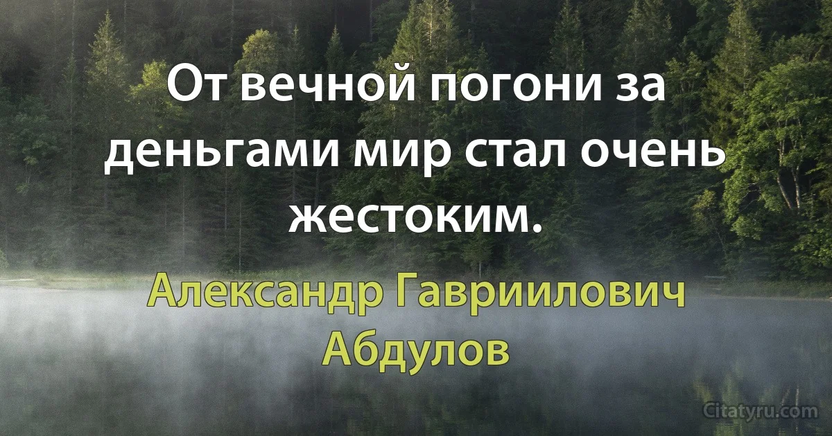 От вечной погони за деньгами мир стал очень жестоким. (Александр Гавриилович Абдулов)