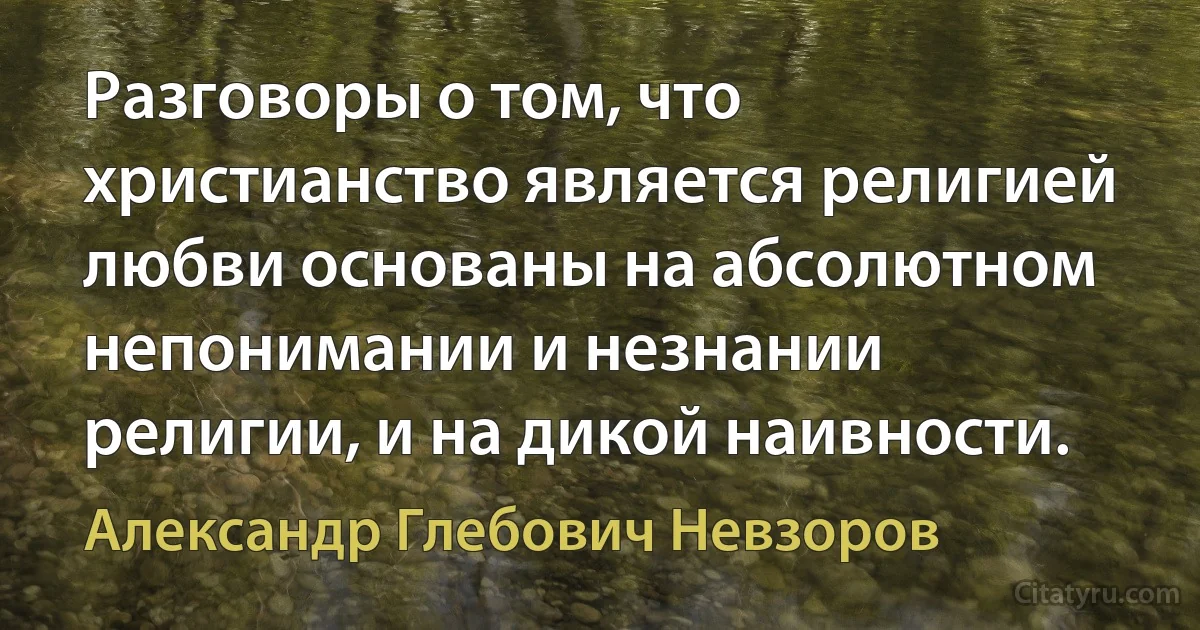 Разговоры о том, что христианство является религией любви основаны на абсолютном непонимании и незнании религии, и на дикой наивности. (Александр Глебович Невзоров)