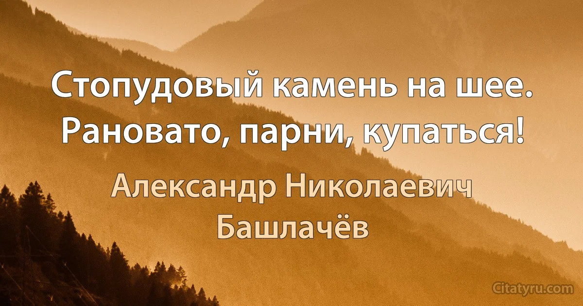 Стопудовый камень на шее. Рановато, парни, купаться! (Александр Николаевич Башлачёв)