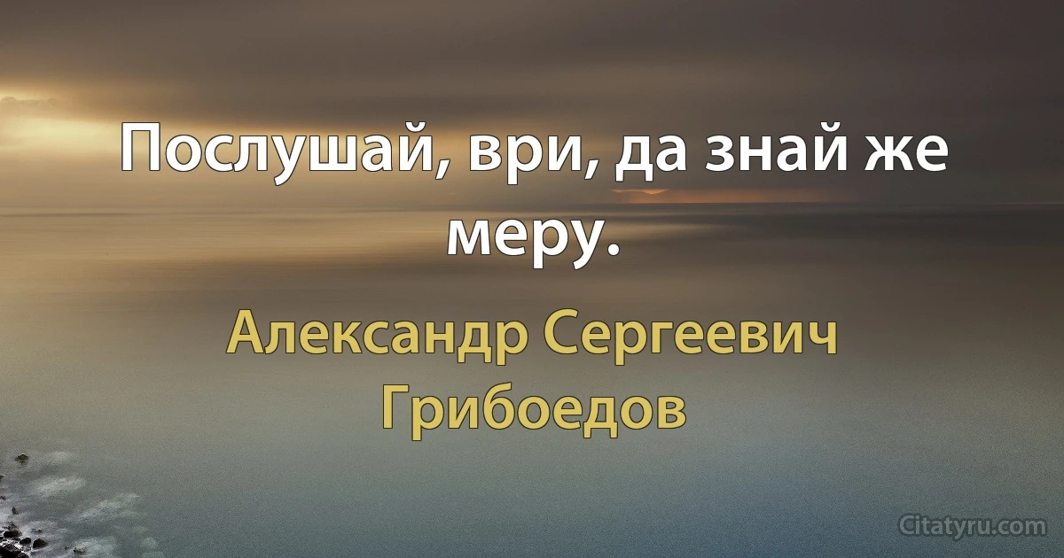 Послушай, ври, да знай же меру. (Александр Сергеевич Грибоедов)