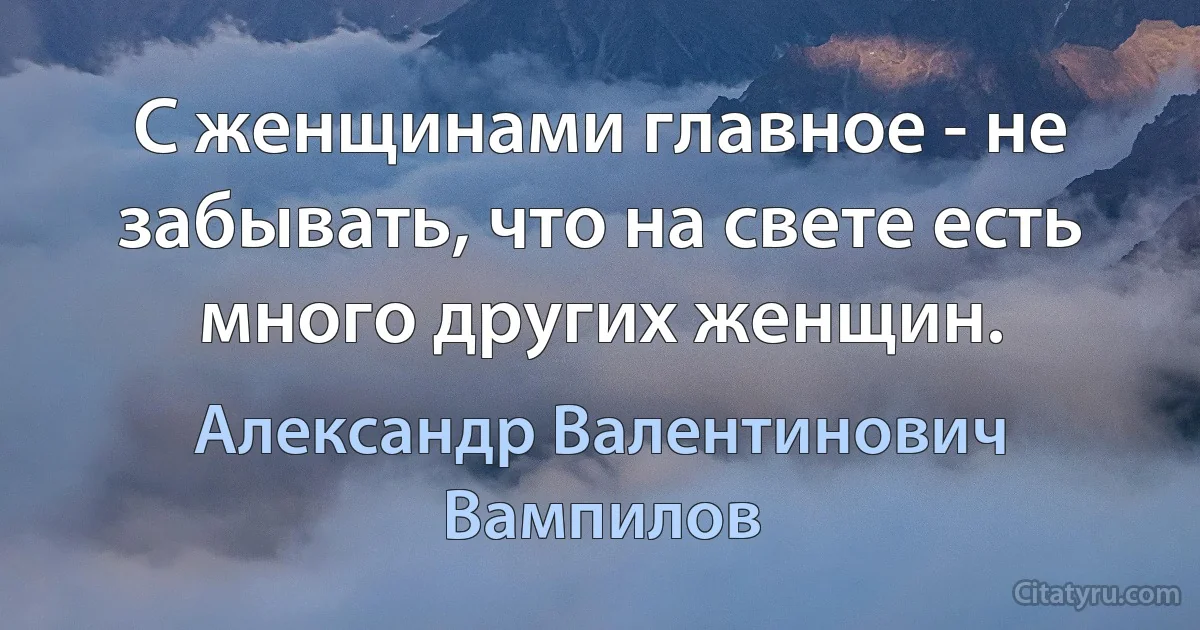 С женщинами главное - не забывать, что на свете есть много других женщин. (Александр Валентинович Вампилов)