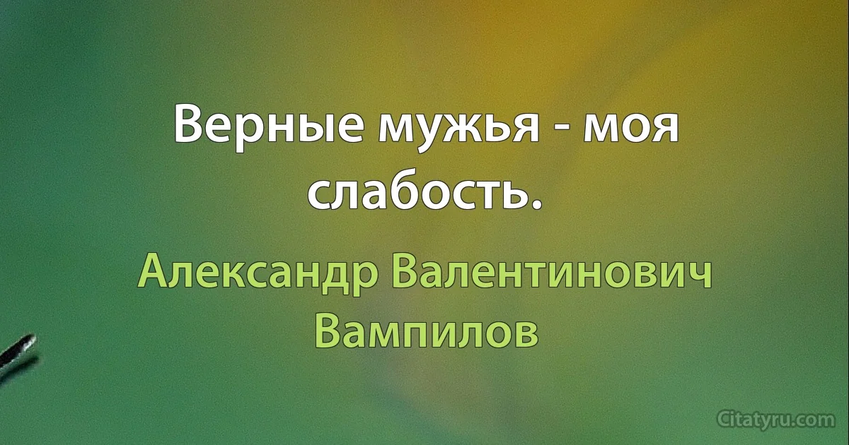 Верные мужья - моя слабость. (Александр Валентинович Вампилов)