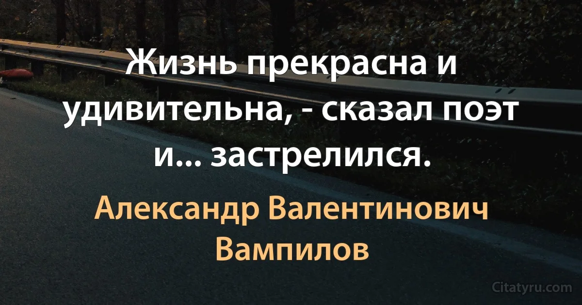 Жизнь прекрасна и удивительна, - сказал поэт и... застрелился. (Александр Валентинович Вампилов)