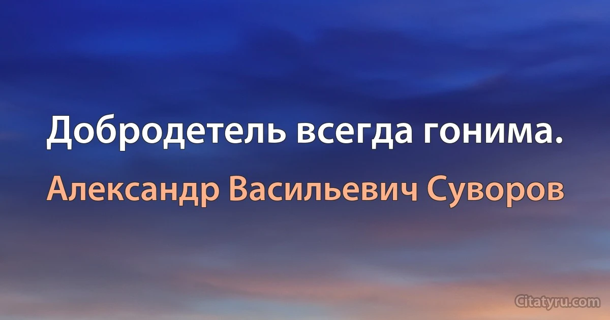 Добродетель всегда гонима. (Александр Васильевич Суворов)