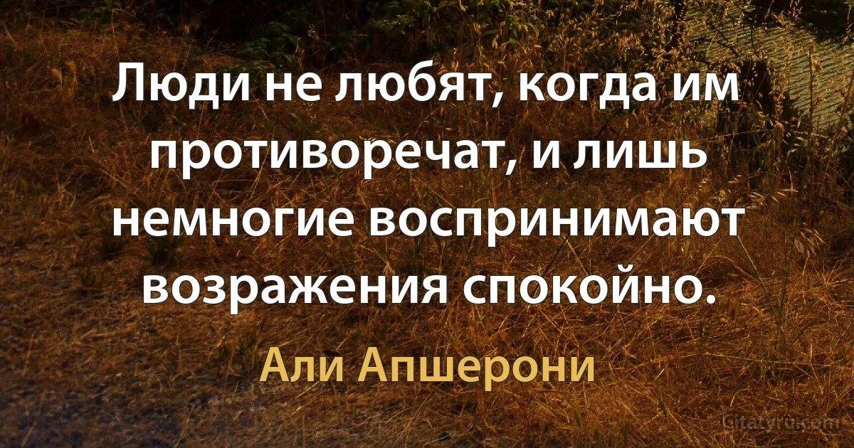 Люди не любят, когда им противоречат, и лишь немногие воспринимают возражения спокойно. (Али Апшерони)