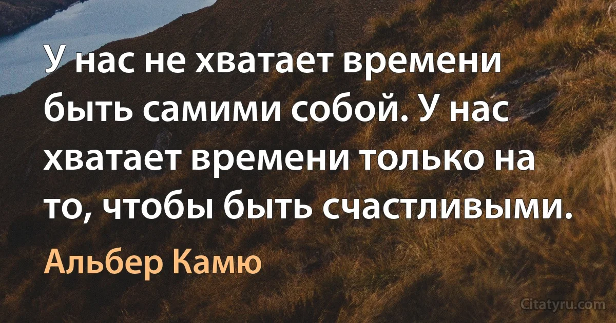 У нас не хватает времени быть самими собой. У нас хватает времени только на то, чтобы быть счастливыми. (Альбер Камю)