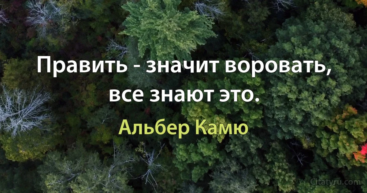 Править - значит воровать, все знают это. (Альбер Камю)