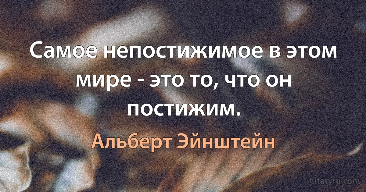 Самое непостижимое в этом мире - это то, что он постижим. (Альберт Эйнштейн)