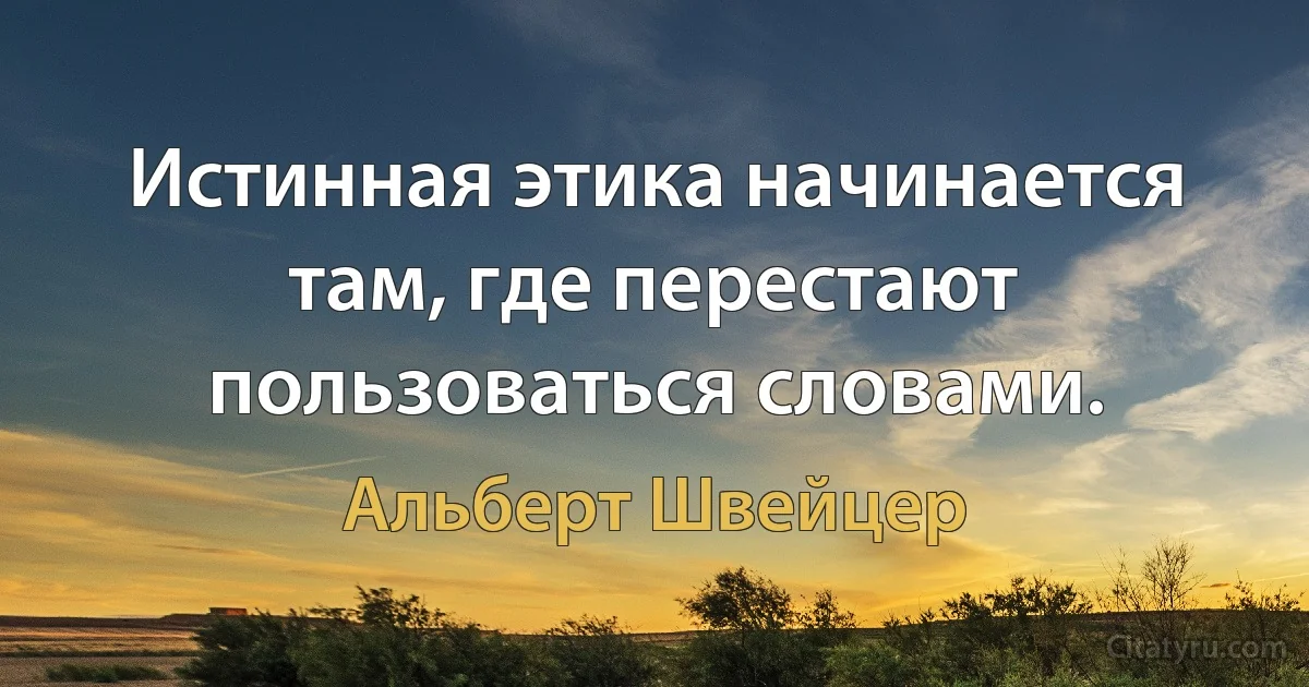 Истинная этика начинается там, где перестают пользоваться словами. (Альберт Швейцер)