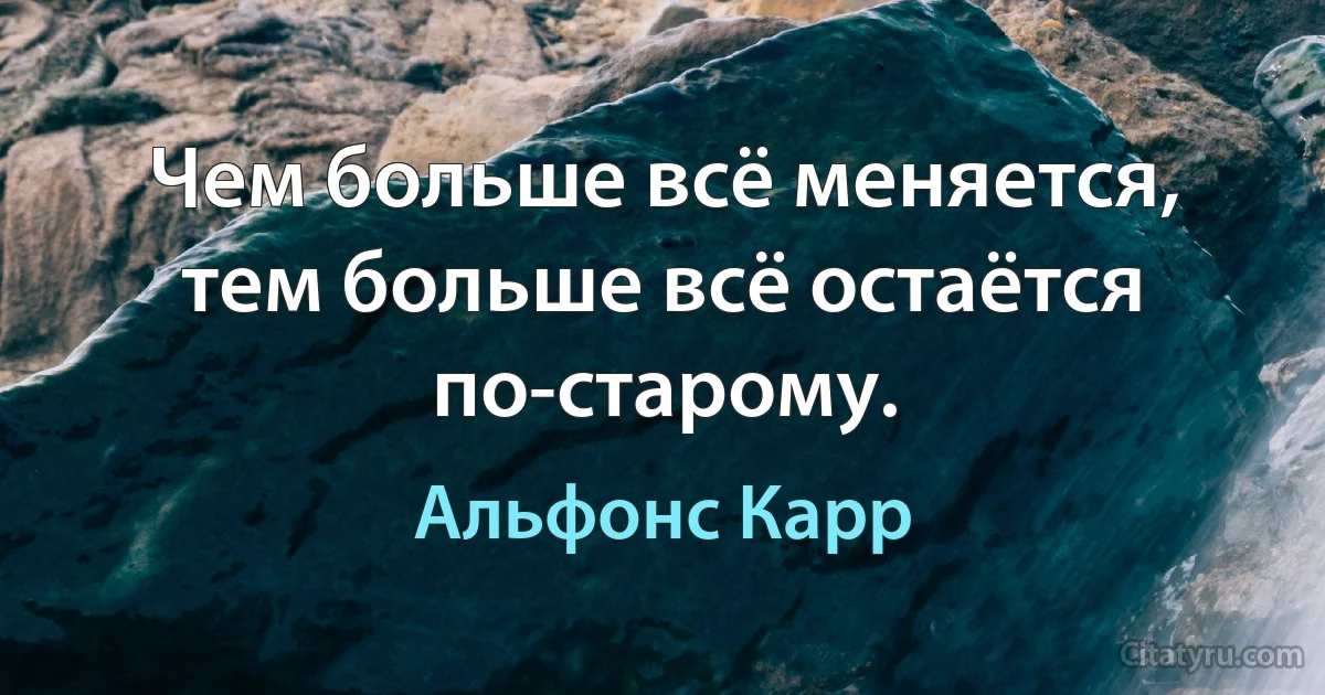 Чем больше всё меняется, тем больше всё остаётся по-старому. (Альфонс Карр)