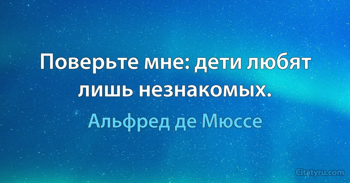 Поверьте мне: дети любят лишь незнакомых. (Альфред де Мюссе)