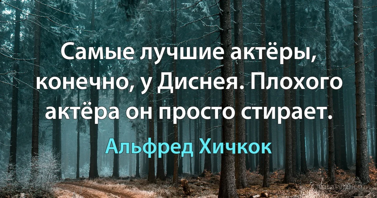 Самые лучшие актёры, конечно, у Диснея. Плохого актёра он просто стирает. (Альфред Хичкок)