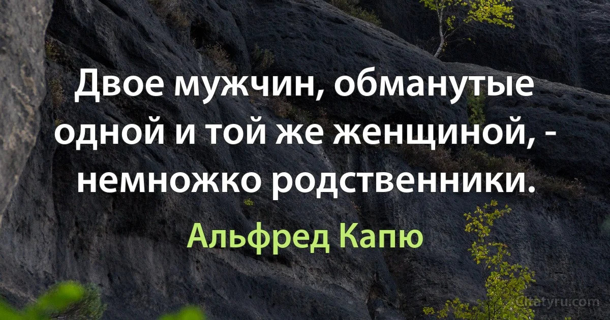 Двое мужчин, обманутые одной и той же женщиной, - немножко родственники. (Альфред Капю)