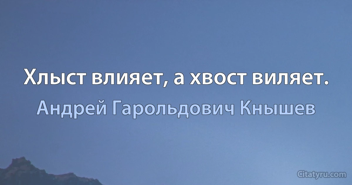 Хлыст влияет, а хвост виляет. (Андрей Гарольдович Кнышев)