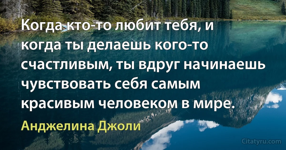 Когда кто-то любит тебя, и когда ты делаешь кого-то счастливым, ты вдруг начинаешь чувствовать себя самым красивым человеком в мире. (Анджелина Джоли)