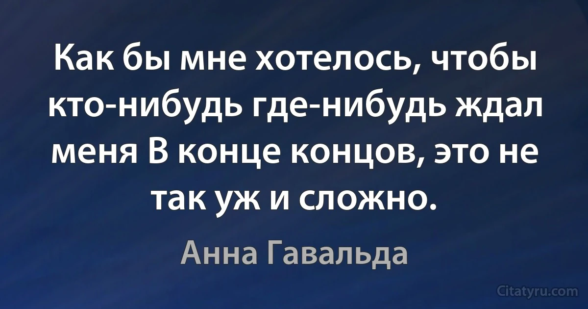 Как бы мне хотелось, чтобы кто-нибудь где-нибудь ждал меня В конце концов, это не так уж и сложно. (Анна Гавальда)