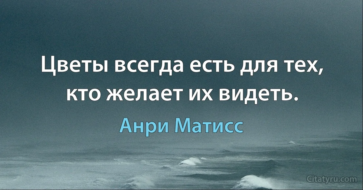 Цветы всегда есть для тех, кто желает их видеть. (Анри Матисс)