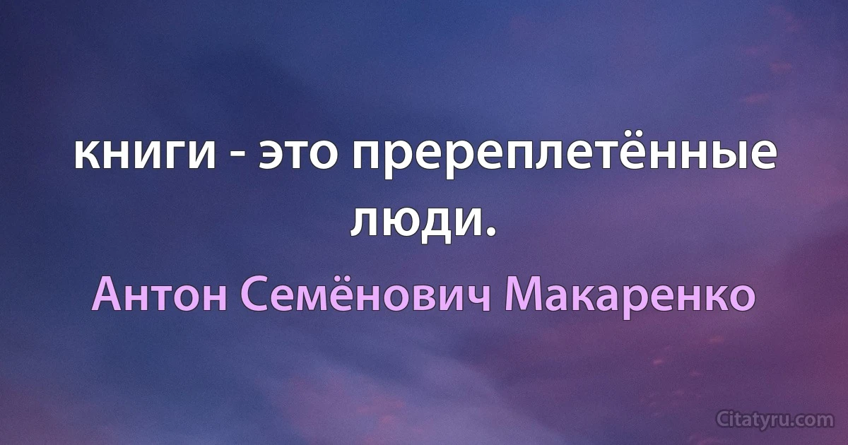 книги - это пререплетённые люди. (Антон Семёнович Макаренко)