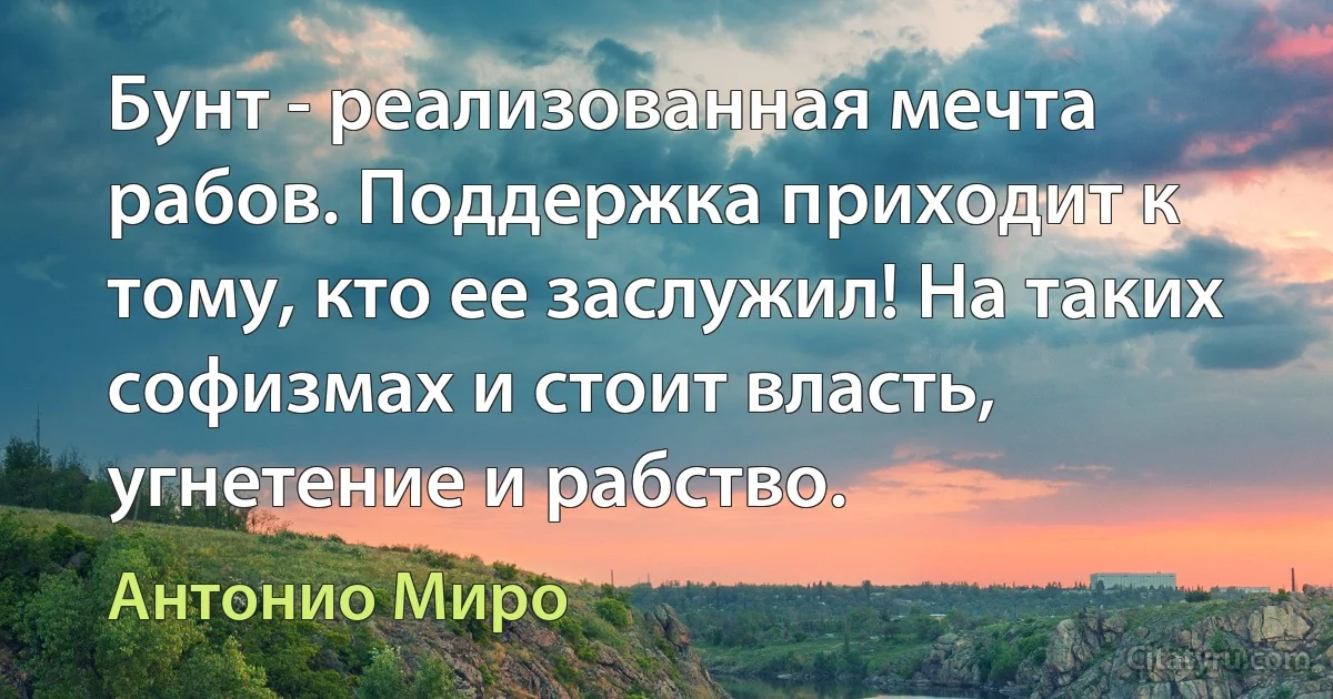 Бунт - реализованная мечта рабов. Поддержка приходит к тому, кто ее заслужил! На таких софизмах и стоит власть, угнетение и рабство. (Антонио Миро)