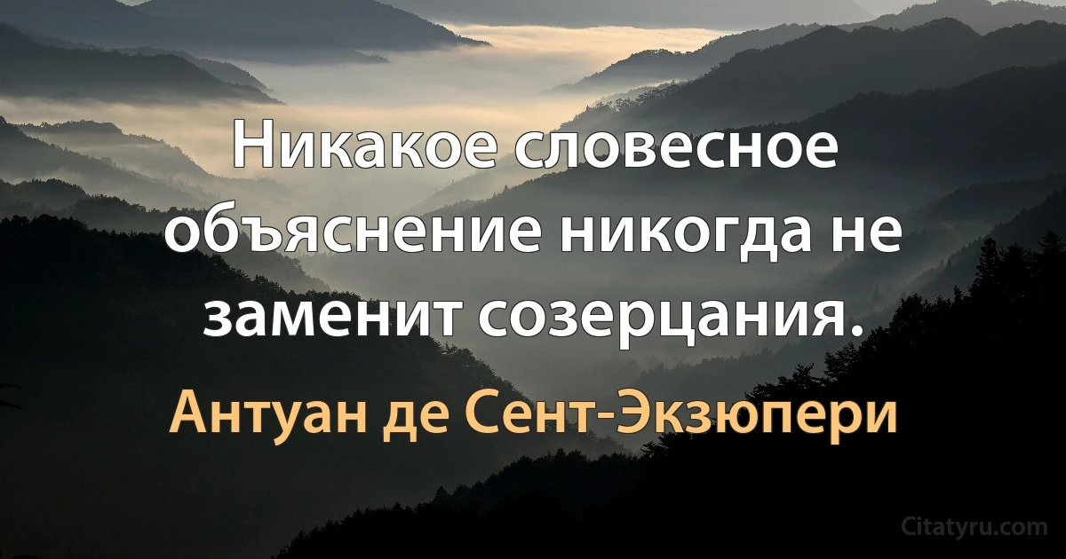 Никакое словесное объяснение никогда не заменит созерцания. (Антуан де Сент-Экзюпери)