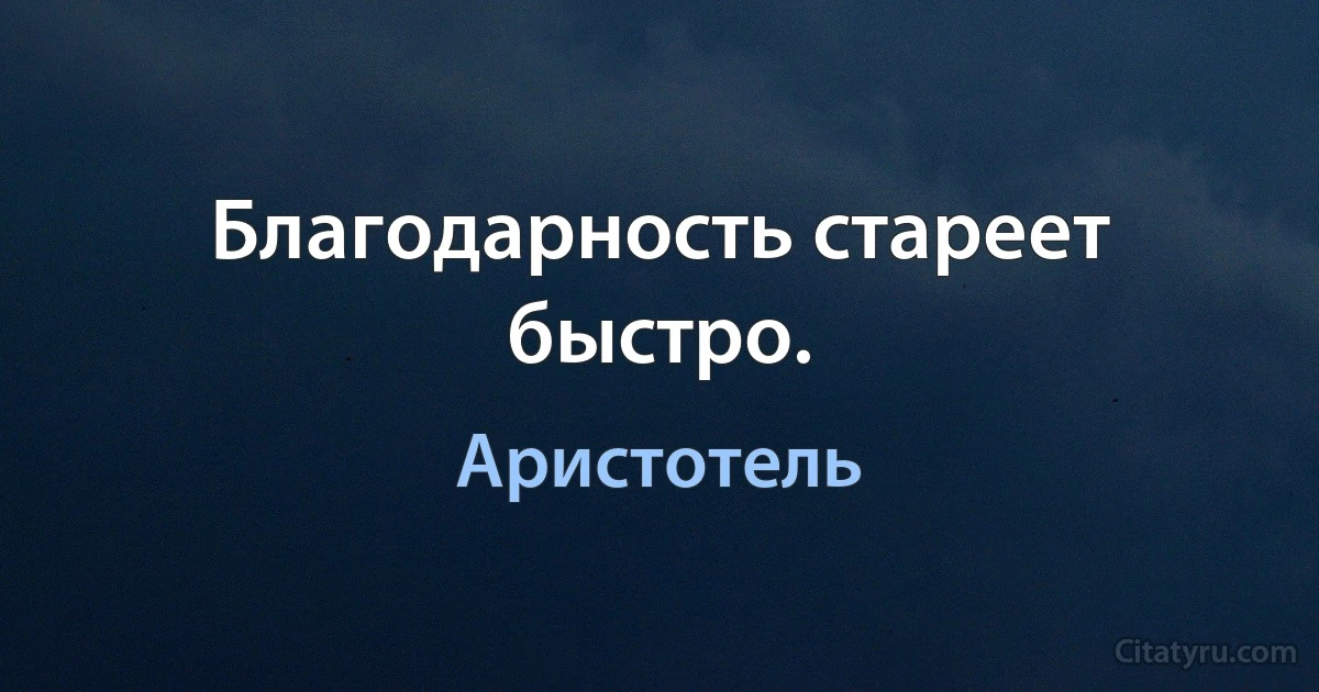 Благодарность стареет быстро. (Аристотель)