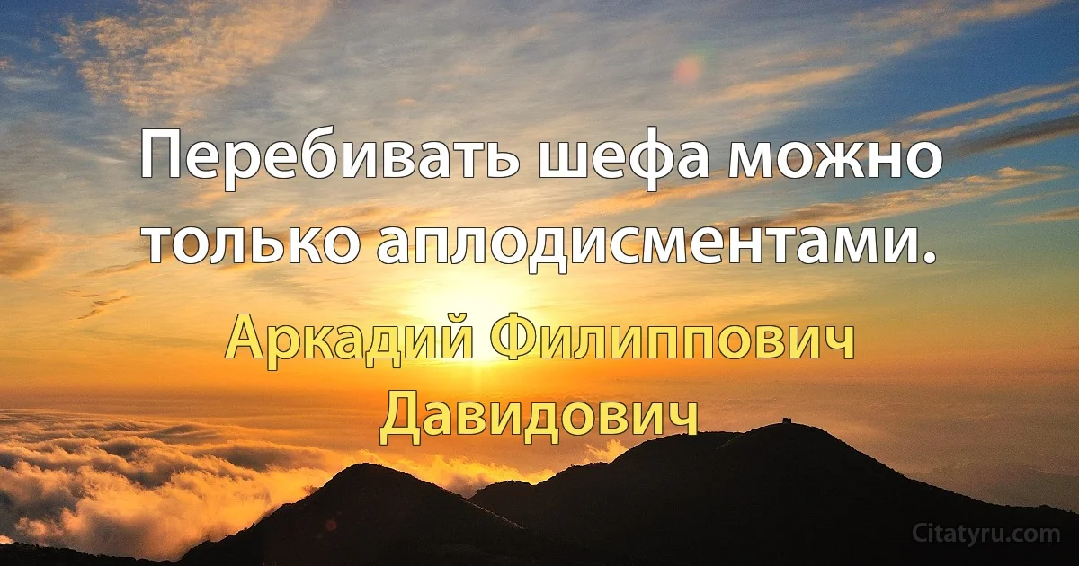 Перебивать шефа можно только аплодисментами. (Аркадий Филиппович Давидович)