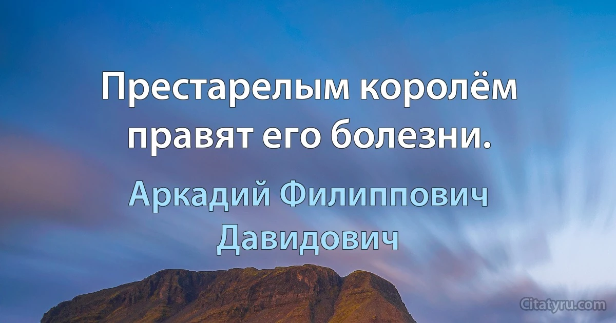 Престарелым королём правят его болезни. (Аркадий Филиппович Давидович)