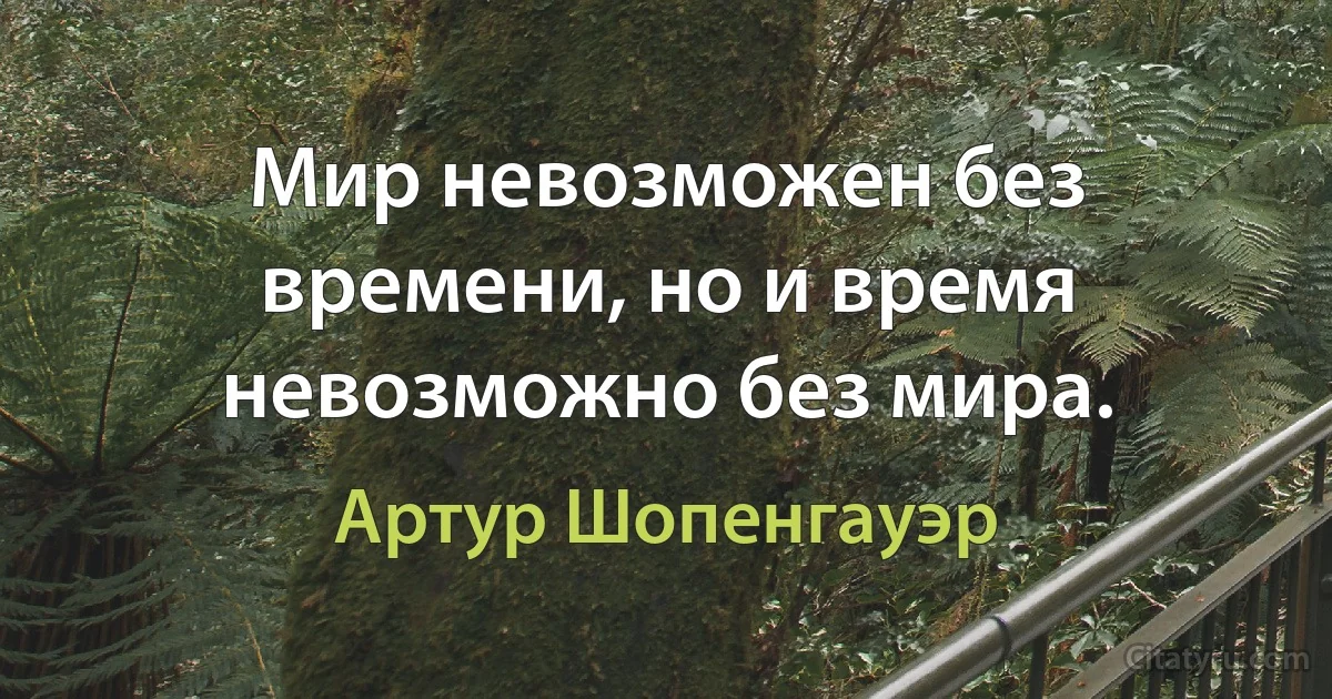 Мир невозможен без времени, но и время невозможно без мира. (Артур Шопенгауэр)