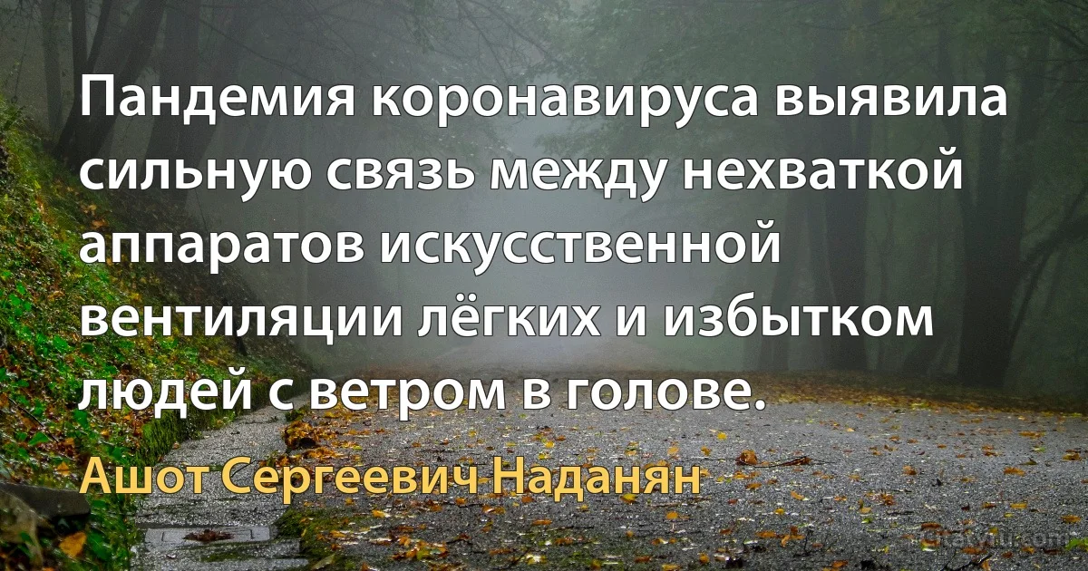 Пандемия коронавируса выявила сильную связь между нехваткой аппаратов искусственной вентиляции лёгких и избытком людей с ветром в голове. (Ашот Сергеевич Наданян)