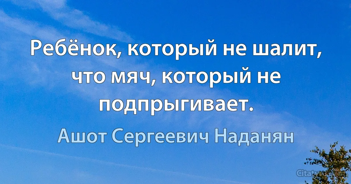 Ребёнок, который не шалит, что мяч, который не подпрыгивает. (Ашот Сергеевич Наданян)