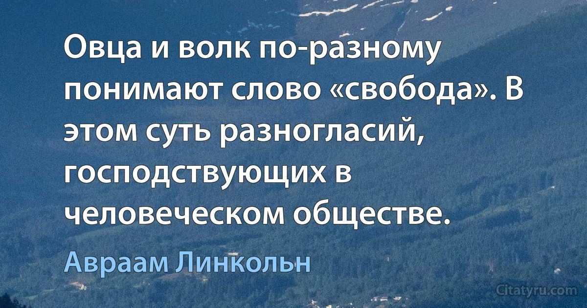 Овца и волк по-разному понимают слово «свобода». В этом суть разногласий, господствующих в человеческом обществе. (Авраам Линкольн)