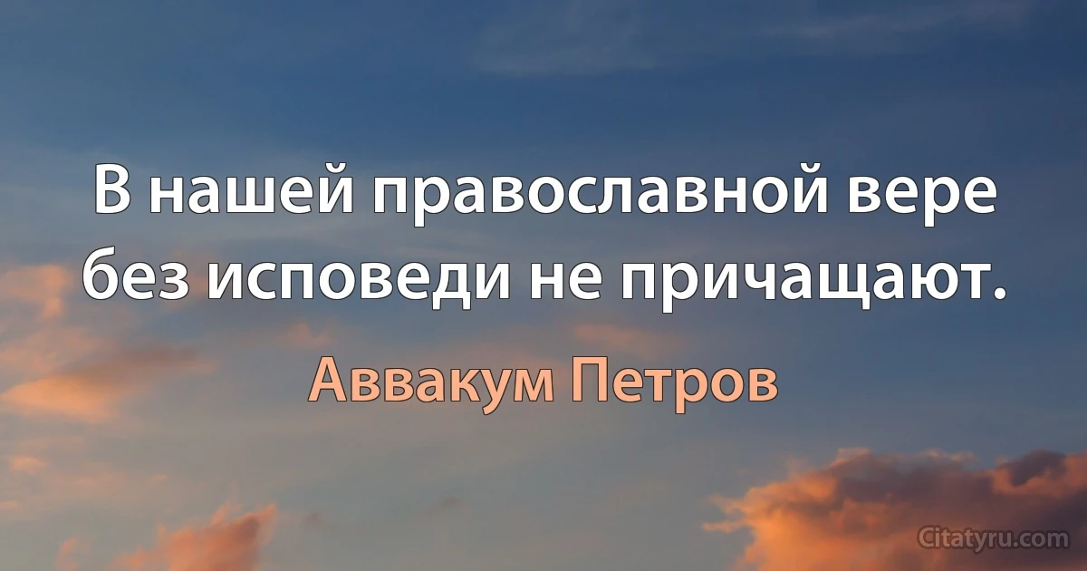 В нашей православной вере без исповеди не причащают. (Аввакум Петров)