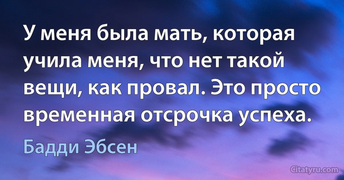 У меня была мать, которая учила меня, что нет такой вещи, как провал. Это просто временная отсрочка успеха. (Бадди Эбсен)