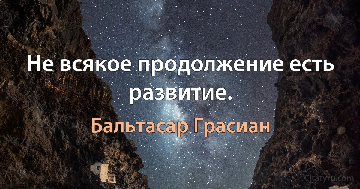 Не всякое продолжение есть развитие. (Бальтасар Грасиан)