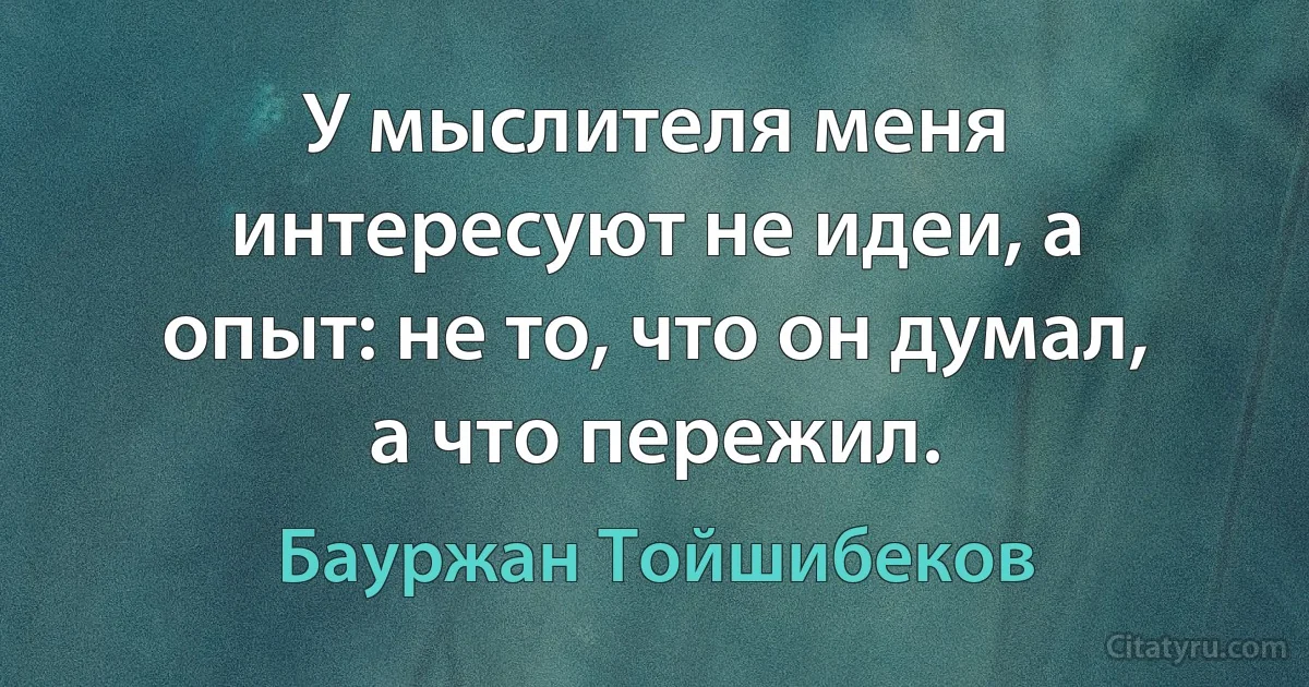 У мыслителя меня интересуют не идеи, а опыт: не то, что он думал, а что пережил. (Бауржан Тойшибеков)