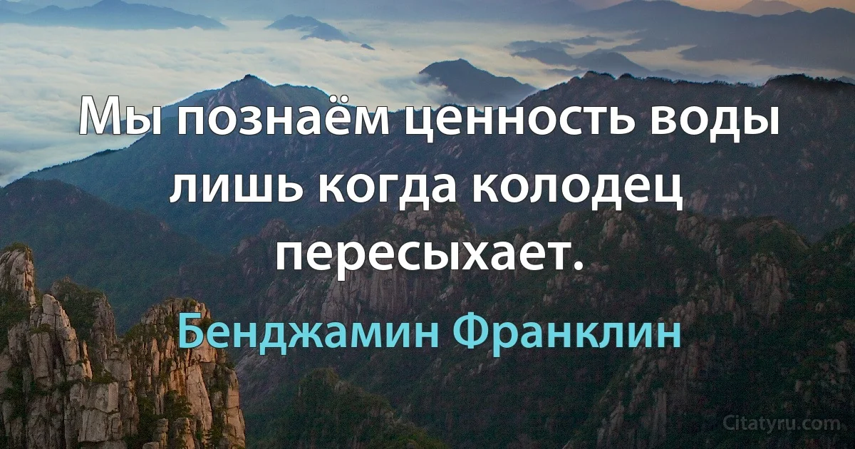 Мы познаём ценность воды лишь когда колодец пересыхает. (Бенджамин Франклин)