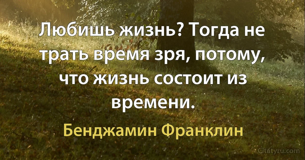 Любишь жизнь? Тогда не трать время зря, потому, что жизнь состоит из времени. (Бенджамин Франклин)